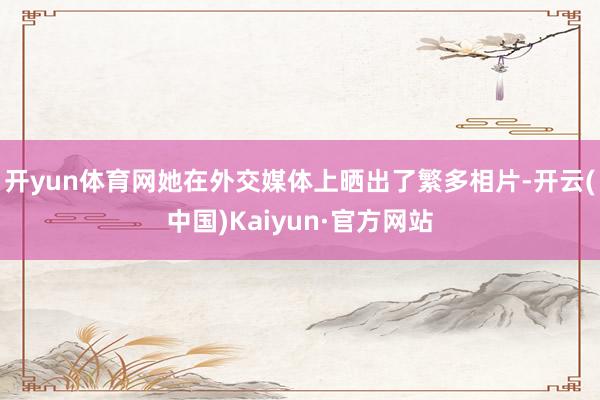 开yun体育网她在外交媒体上晒出了繁多相片-开云(中国)Kaiyun·官方网站