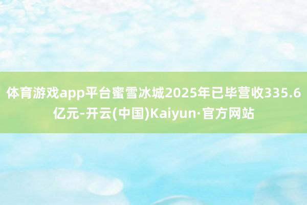 体育游戏app平台蜜雪冰城2025年已毕营收335.6亿元-开云(中国)Kaiyun·官方网站