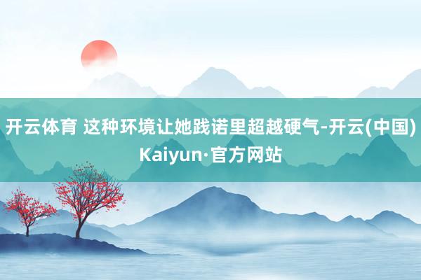 开云体育 这种环境让她践诺里超越硬气-开云(中国)Kaiyun·官方网站