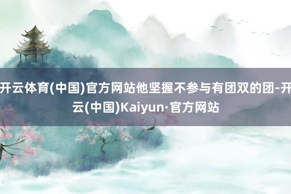 开云体育(中国)官方网站他坚握不参与有团双的团-开云(中国)Kaiyun·官方网站