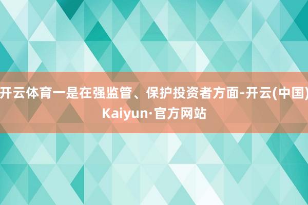 开云体育一是在强监管、保护投资者方面-开云(中国)Kaiyun·官方网站