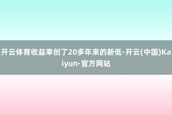 开云体育收益率创了20多年来的新低-开云(中国)Kaiyun·官方网站