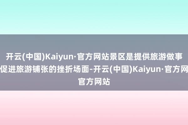 开云(中国)Kaiyun·官方网站景区是提供旅游做事、促进旅游铺张的挫折场面-开云(中国)Kaiyun·官方网站