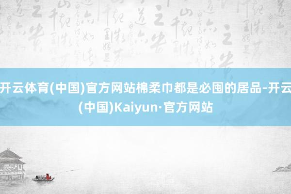 开云体育(中国)官方网站棉柔巾都是必囤的居品-开云(中国)Kaiyun·官方网站