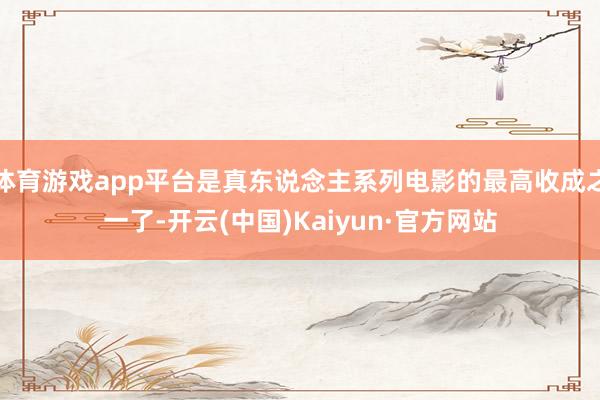 体育游戏app平台是真东说念主系列电影的最高收成之一了-开云(中国)Kaiyun·官方网站