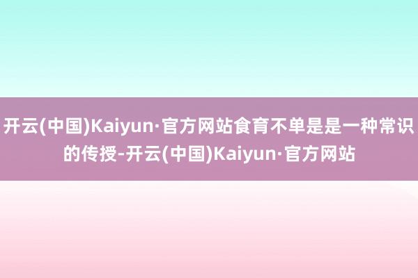 开云(中国)Kaiyun·官方网站食育不单是是一种常识的传授-开云(中国)Kaiyun·官方网站