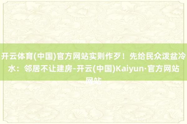 开云体育(中国)官方网站实则作歹！先给民众泼盆冷水：邻居不让建房-开云(中国)Kaiyun·官方网站