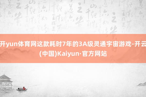 开yun体育网这款耗时7年的3A级灵通宇宙游戏-开云(中国)Kaiyun·官方网站