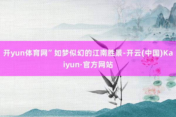 开yun体育网”如梦似幻的江南胜景-开云(中国)Kaiyun·官方网站