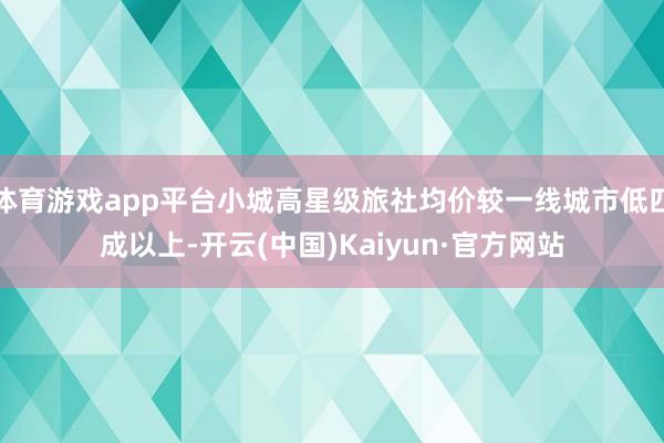 体育游戏app平台小城高星级旅社均价较一线城市低四成以上-开云(中国)Kaiyun·官方网站