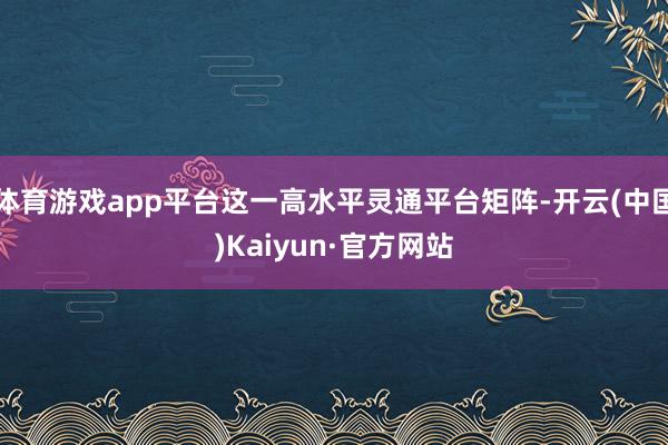 体育游戏app平台这一高水平灵通平台矩阵-开云(中国)Kaiyun·官方网站