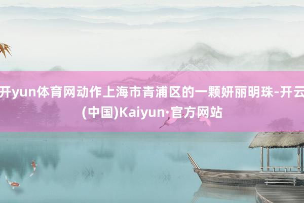 开yun体育网动作上海市青浦区的一颗妍丽明珠-开云(中国)Kaiyun·官方网站
