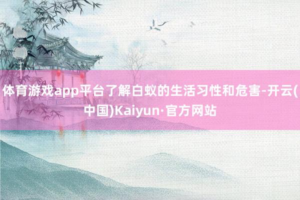 体育游戏app平台了解白蚁的生活习性和危害-开云(中国)Kaiyun·官方网站