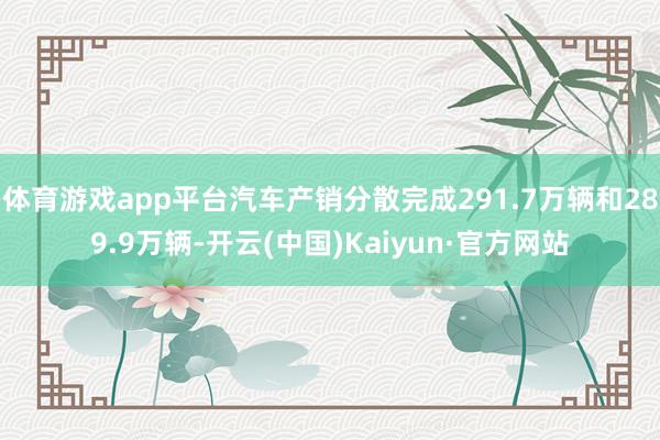 体育游戏app平台汽车产销分散完成291.7万辆和289.9万辆-开云(中国)Kaiyun·官方网站