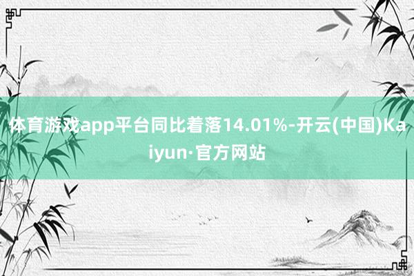 体育游戏app平台同比着落14.01%-开云(中国)Kaiyun·官方网站