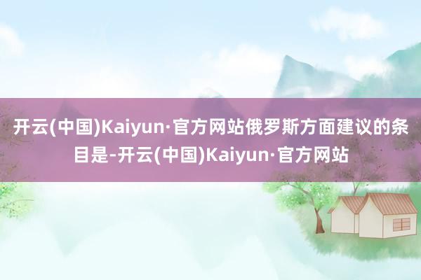 开云(中国)Kaiyun·官方网站　　俄罗斯方面建议的条目是-开云(中国)Kaiyun·官方网站