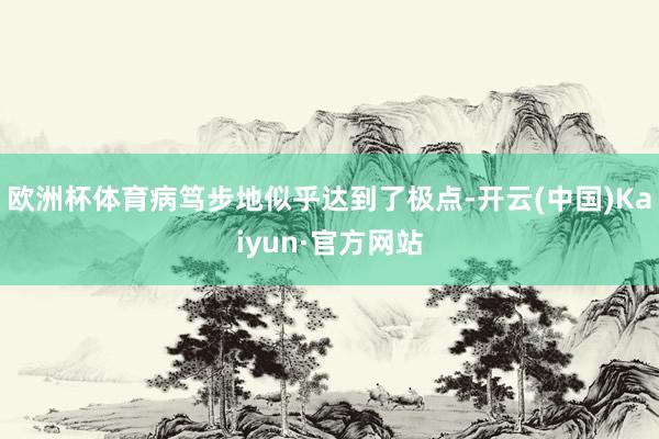 欧洲杯体育病笃步地似乎达到了极点-开云(中国)Kaiyun·官方网站
