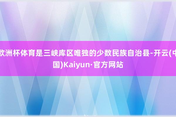 欧洲杯体育是三峡库区唯独的少数民族自治县-开云(中国)Kaiyun·官方网站