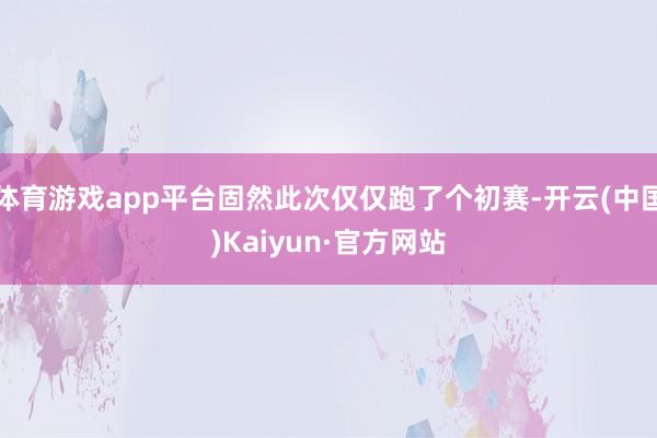 体育游戏app平台固然此次仅仅跑了个初赛-开云(中国)Kaiyun·官方网站