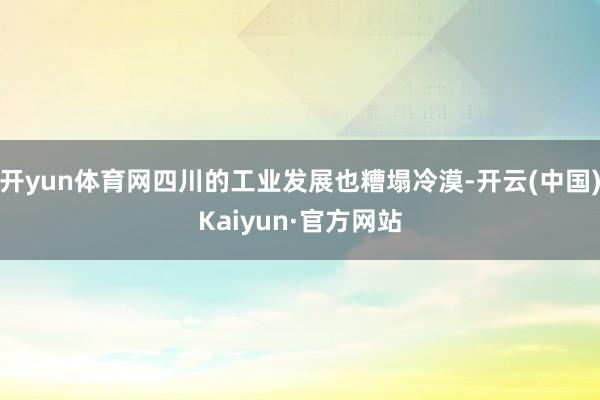开yun体育网四川的工业发展也糟塌冷漠-开云(中国)Kaiyun·官方网站