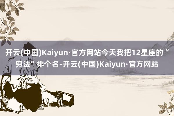 开云(中国)Kaiyun·官方网站今天我把12星座的“穷法”排个名-开云(中国)Kaiyun·官方网站