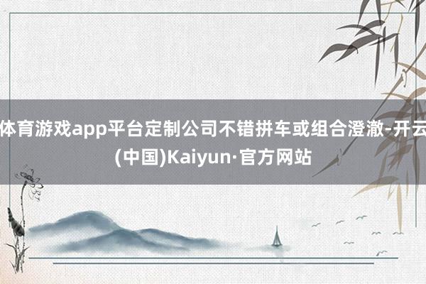 体育游戏app平台定制公司不错拼车或组合澄澈-开云(中国)Kaiyun·官方网站