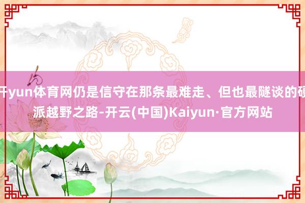 开yun体育网仍是信守在那条最难走、但也最隧谈的硬派越野之路-开云(中国)Kaiyun·官方网站