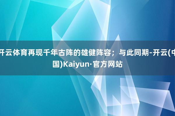 开云体育再现千年古阵的雄健阵容；与此同期-开云(中国)Kaiyun·官方网站