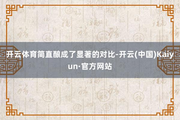 开云体育简直酿成了显著的对比-开云(中国)Kaiyun·官方网站