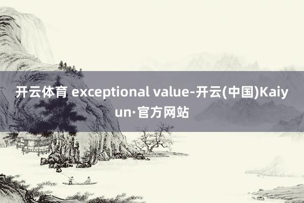 开云体育 exceptional value-开云(中国)Kaiyun·官方网站