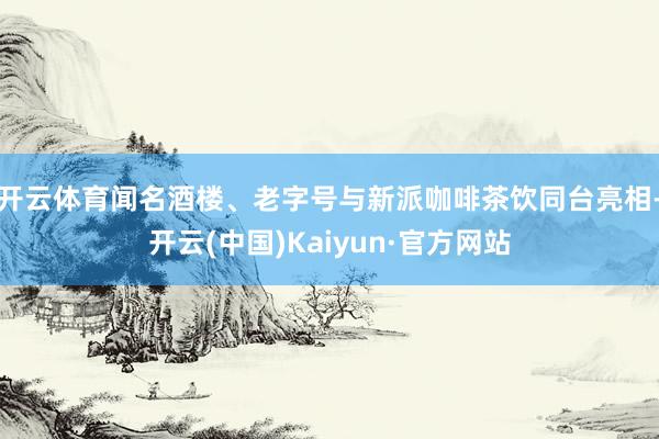 开云体育闻名酒楼、老字号与新派咖啡茶饮同台亮相-开云(中国)Kaiyun·官方网站