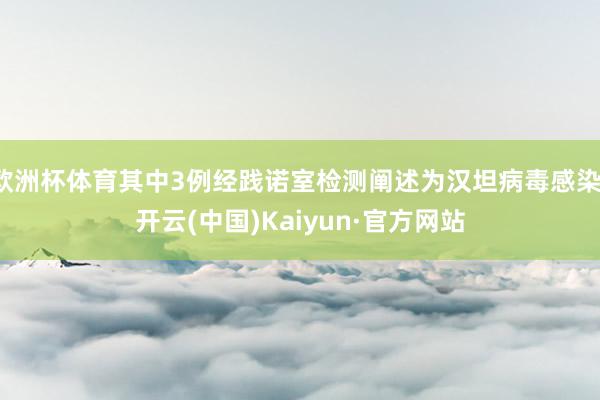欧洲杯体育其中3例经践诺室检测阐述为汉坦病毒感染-开云(中国)Kaiyun·官方网站
