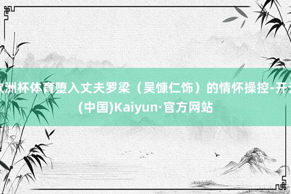 欧洲杯体育堕入丈夫罗梁（吴慷仁饰）的情怀操控-开云(中国)Kaiyun·官方网站