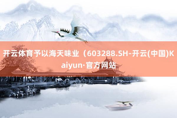 开云体育予以海天味业（603288.SH-开云(中国)Kaiyun·官方网站