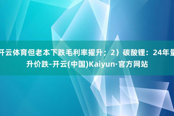 开云体育但老本下跌毛利率擢升；2）碳酸锂：24年量升价跌-开云(中国)Kaiyun·官方网站