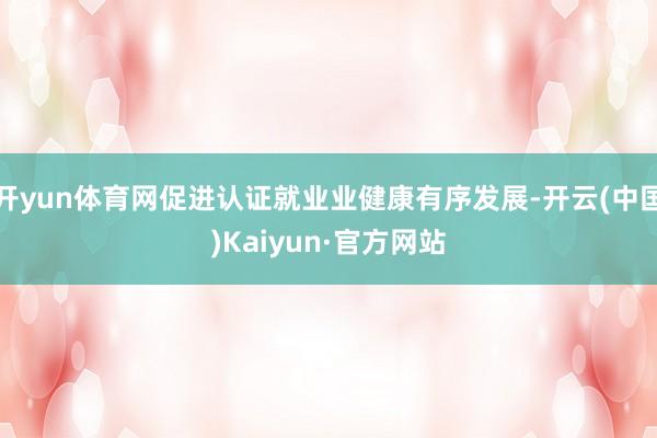开yun体育网促进认证就业业健康有序发展-开云(中国)Kaiyun·官方网站