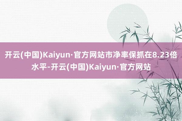 开云(中国)Kaiyun·官方网站市净率保抓在8.23倍水平-开云(中国)Kaiyun·官方网站