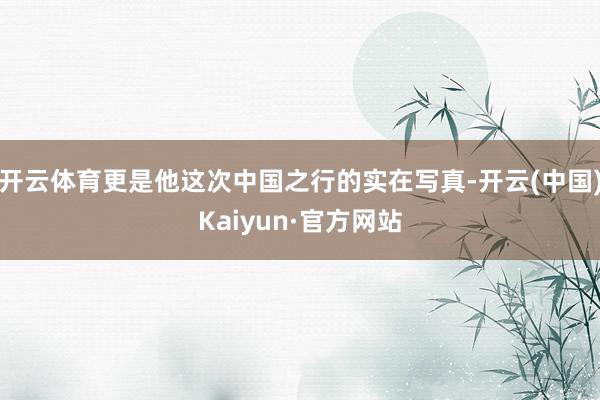 开云体育更是他这次中国之行的实在写真-开云(中国)Kaiyun·官方网站