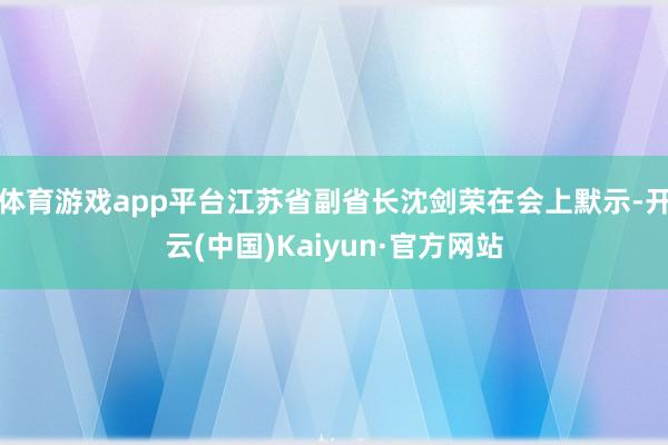 体育游戏app平台江苏省副省长沈剑荣在会上默示-开云(中国)Kaiyun·官方网站