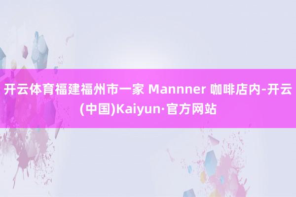 开云体育福建福州市一家 Mannner 咖啡店内-开云(中国)Kaiyun·官方网站