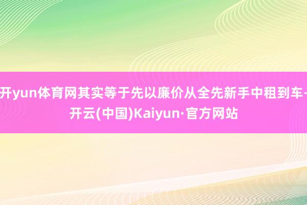 开yun体育网其实等于先以廉价从全先新手中租到车-开云(中国)Kaiyun·官方网站