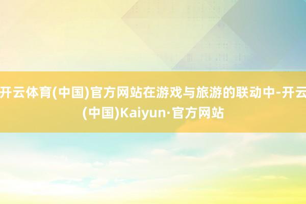 开云体育(中国)官方网站在游戏与旅游的联动中-开云(中国)Kaiyun·官方网站