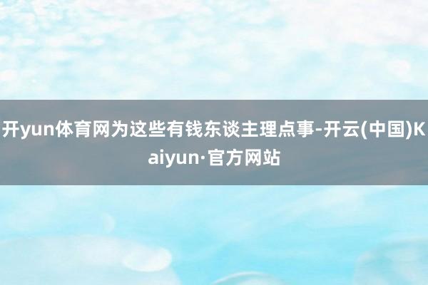 开yun体育网为这些有钱东谈主理点事-开云(中国)Kaiyun·官方网站