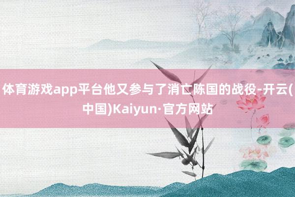 体育游戏app平台他又参与了消亡陈国的战役-开云(中国)Kaiyun·官方网站