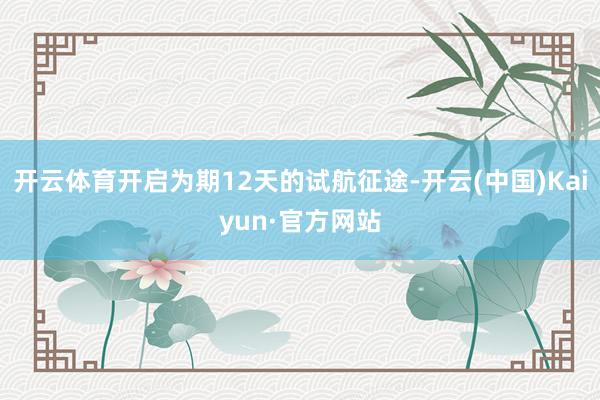开云体育开启为期12天的试航征途-开云(中国)Kaiyun·官方网站