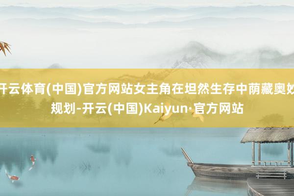 开云体育(中国)官方网站女主角在坦然生存中荫藏奥妙规划-开云(中国)Kaiyun·官方网站