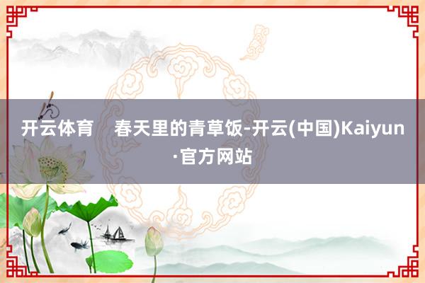 开云体育    春天里的青草饭-开云(中国)Kaiyun·官方网站