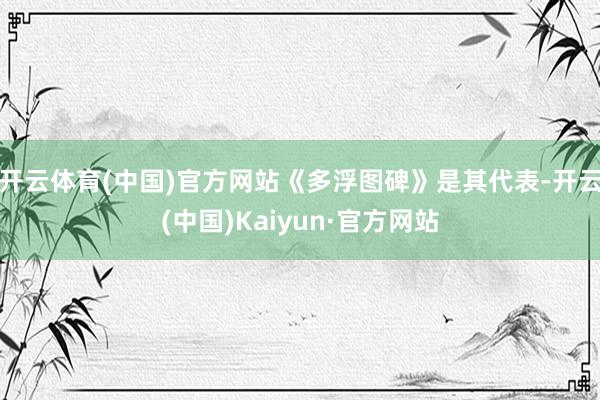 开云体育(中国)官方网站《多浮图碑》是其代表-开云(中国)Kaiyun·官方网站