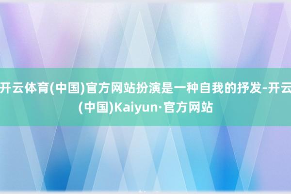 开云体育(中国)官方网站扮演是一种自我的抒发-开云(中国)Kaiyun·官方网站