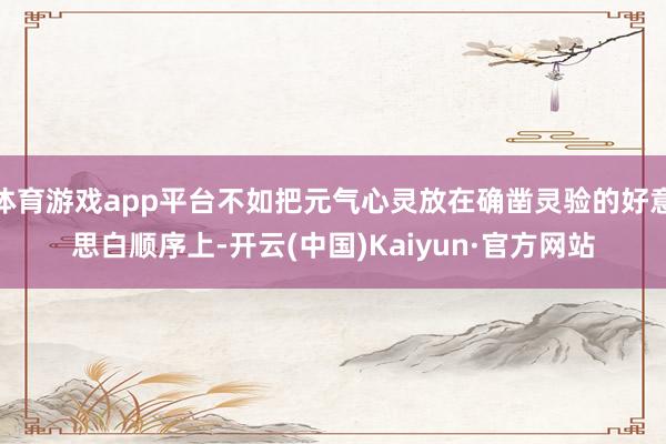 体育游戏app平台不如把元气心灵放在确凿灵验的好意思白顺序上-开云(中国)Kaiyun·官方网站
